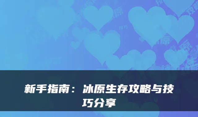 新手指南：冰原生存攻略与技巧分享
