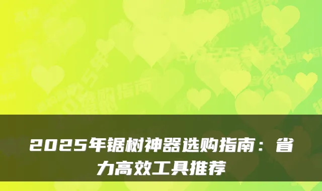 2025年锯树神器选购指南：省力高效工具推荐