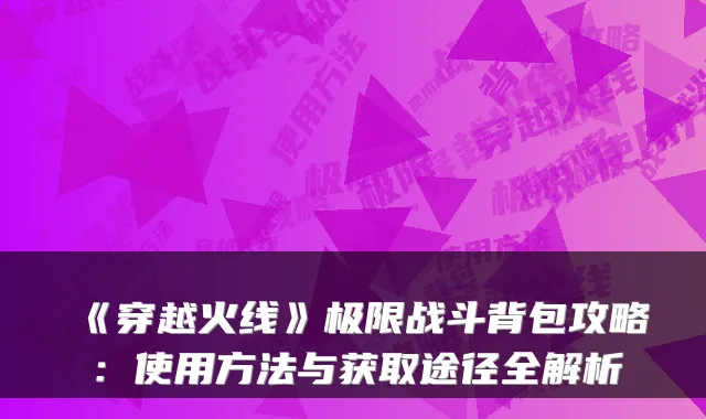 《穿越火线》极限战斗背包攻略：使用方法与获取途径全解析