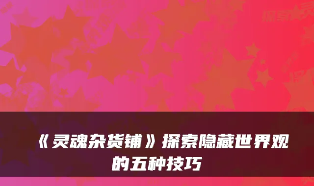 《灵魂杂货铺》探索隐藏世界观的五种技巧