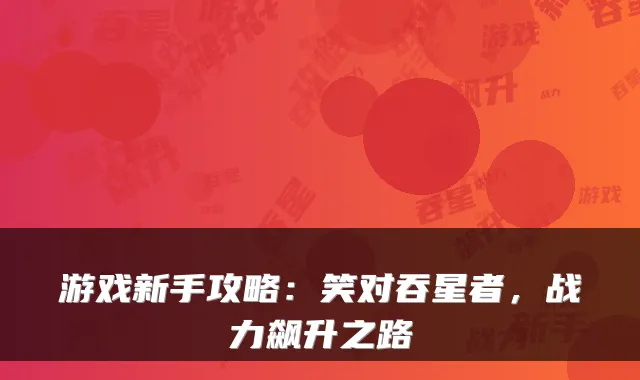 游戏新手攻略：笑对吞星者，战力飙升之路