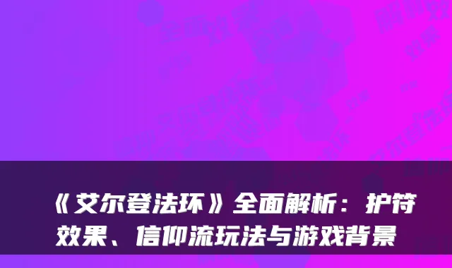 《艾尔登法环》全面解析:护符效果、信仰流玩法与游戏背景