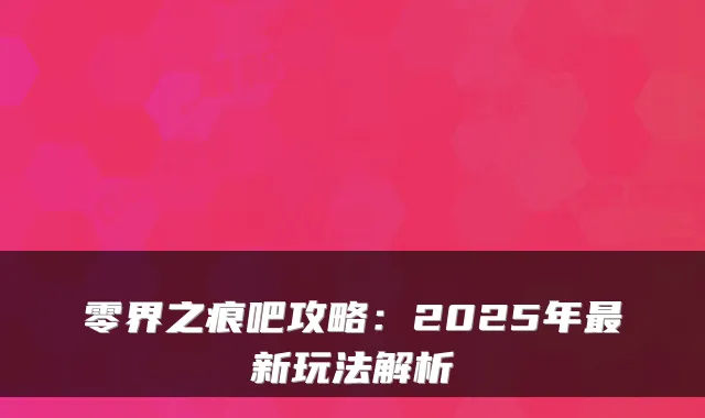 零界之痕吧攻略：2025年最新玩法解析