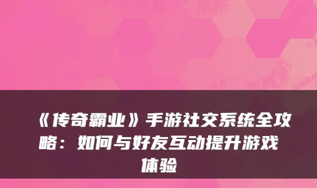 《传奇霸业》手游社交系统全攻略：如何与好友互动提升游戏体验