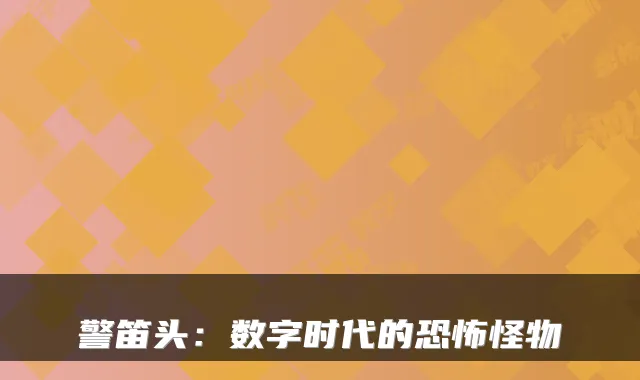 警笛头:数字时代的恐怖怪物