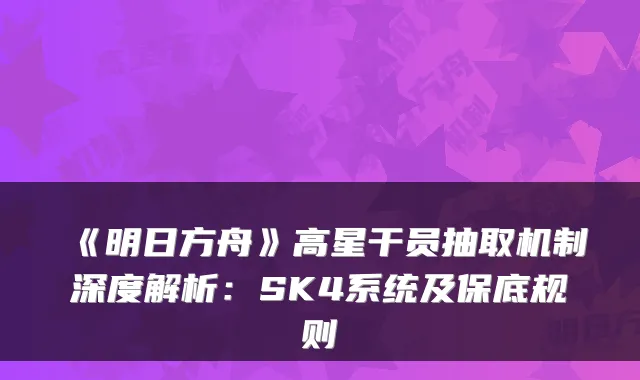 《明日方舟》高星干员抽取机制深度解析：SK4系统及保底规则