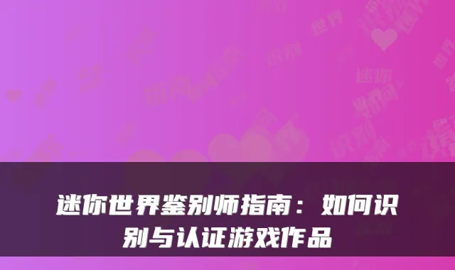 迷你世界鉴别师指南：如何识别与认证游戏作品