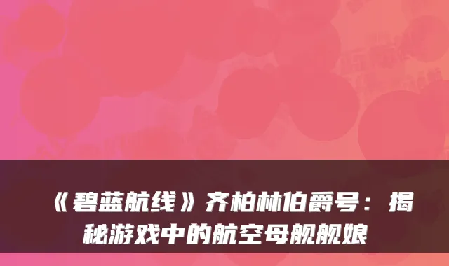 《碧蓝航线》齐柏林伯爵号:揭秘游戏中的航空母舰舰娘