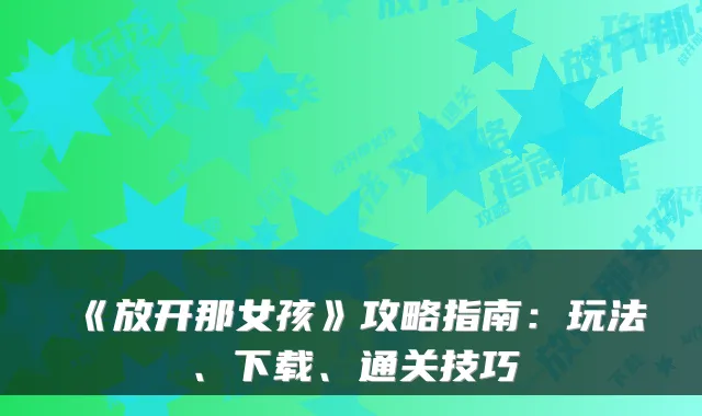 《放开那女孩》攻略指南：玩法、下载、通关技巧