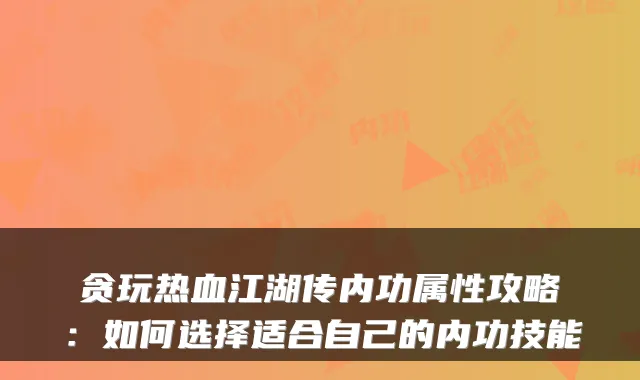 贪玩热血江湖传内功属性攻略：如何选择适合自己的内功技能