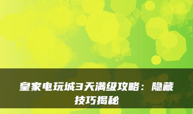 皇家电玩城3天满级攻略:隐藏技巧揭秘