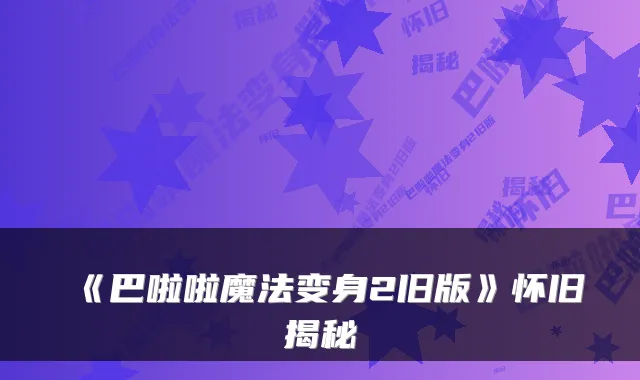 《巴啦啦魔法变身2旧版》怀旧揭秘
