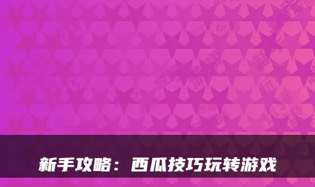 新手攻略：西瓜技巧玩转游戏
