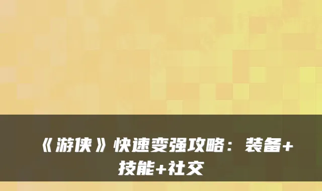 《游侠》快速变强攻略：装备+技能+社交