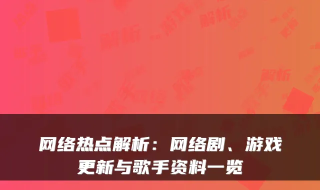 网络热点解析：网络剧、游戏更新与歌手资料一览