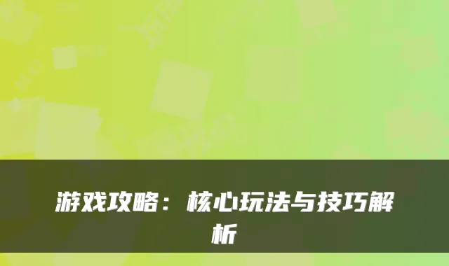 游戏攻略：核心玩法与技巧解析