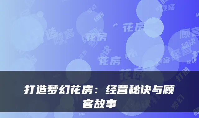 打造梦幻花房：经营秘诀与顾客故事
