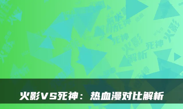 火影VS死神：热血漫对比解析