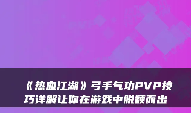 《热血江湖》弓手气功PVP技巧详解让你在游戏中脱颖而出