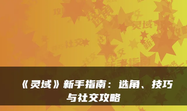 《灵域》新手指南：选角、技巧与社交攻略