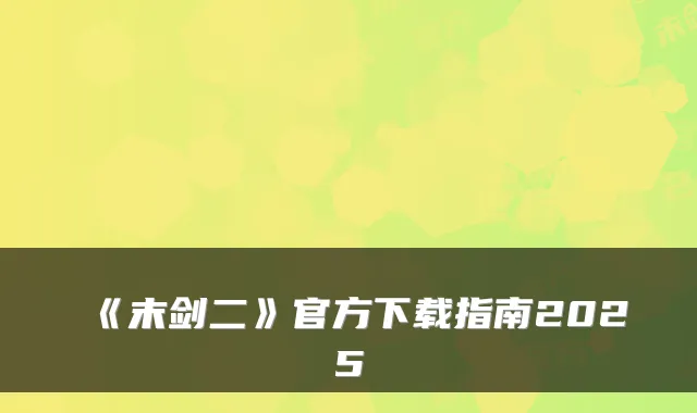 《末剑二》官方下载指南2025