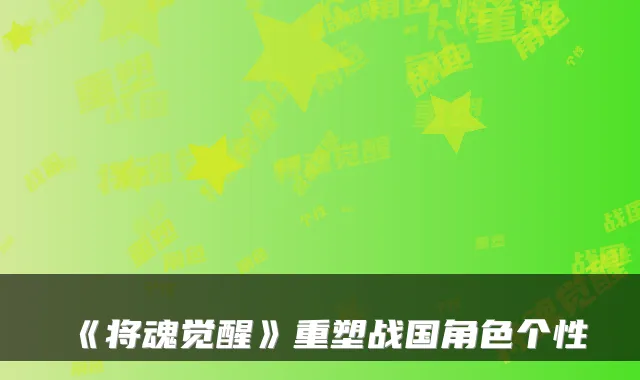 《将魂觉醒》重塑战国角色个性