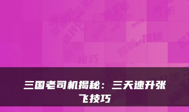三国老司机揭秘：三天速升张飞技巧