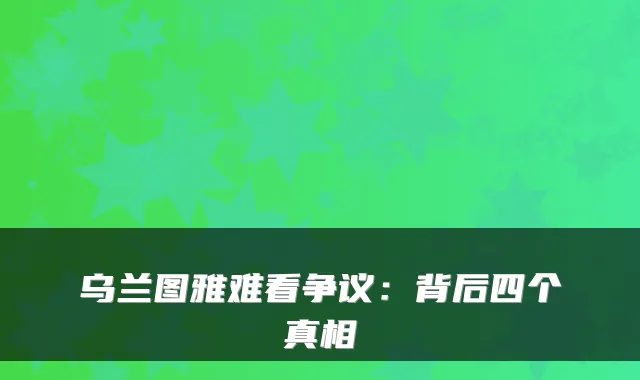 乌兰图雅难看争议:背后四个真相
