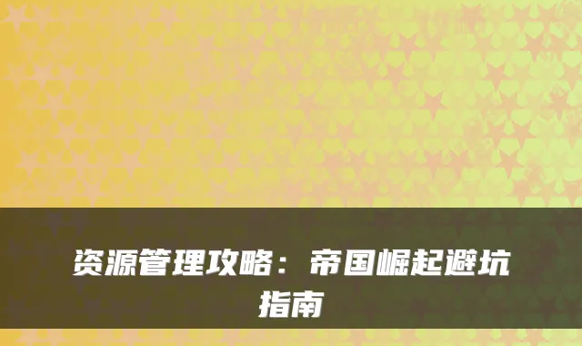 资源管理攻略：帝国崛起避坑指南