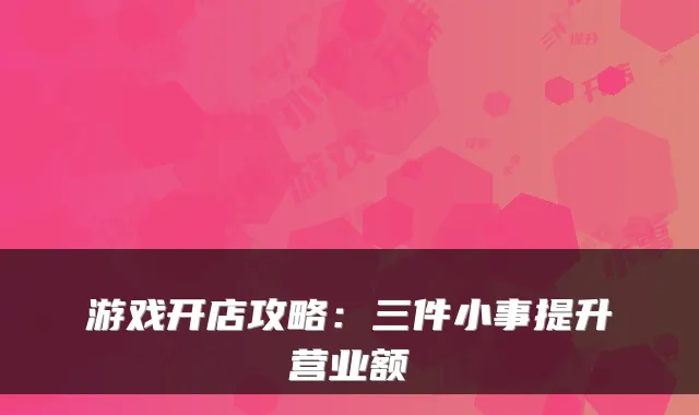 游戏开店攻略：三件小事提升营业额