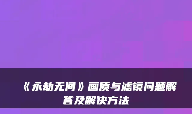 《永劫无间》画质与滤镜问题解答及解决方法