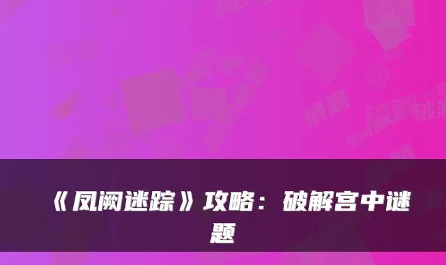 《凤阙迷踪》攻略：破解宫中谜题
