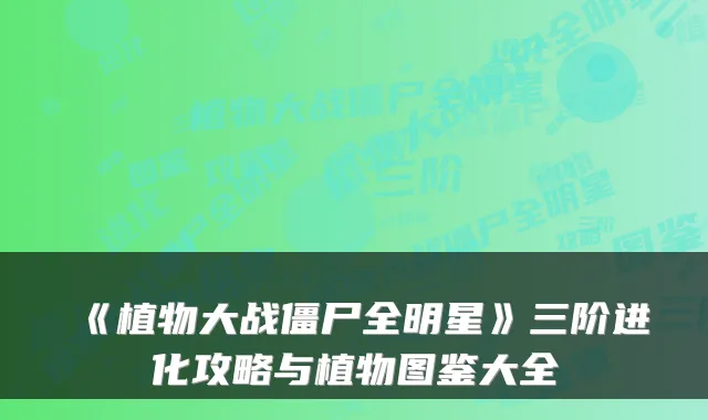 《植物大战僵尸全明星》三阶进化攻略与植物图鉴大全