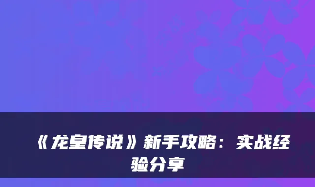 《龙皇传说》新手攻略：实战经验分享