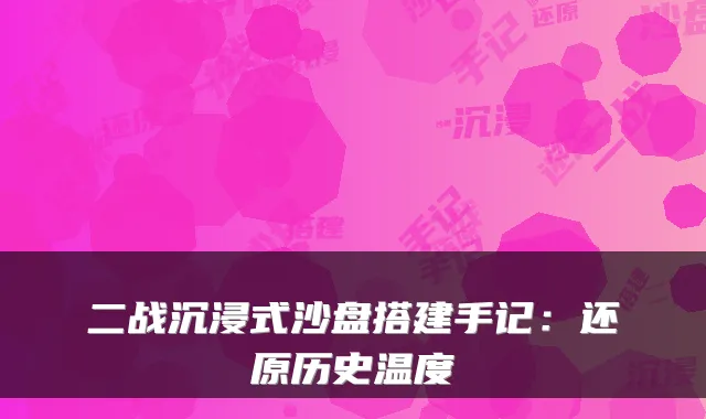二战沉浸式沙盘搭建手记：还原历史温度