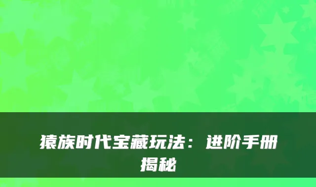 猿族时代宝藏玩法：进阶手册揭秘