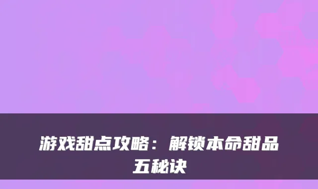 游戏甜点攻略：解锁本命甜品五秘诀