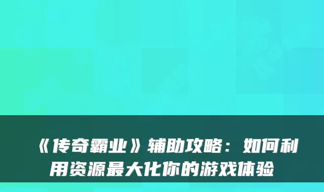 《传奇霸业》辅助攻略:如何利用资源最大化你的游戏体验