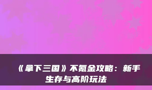 《拿下三国》不氪金攻略：新手生存与高阶玩法