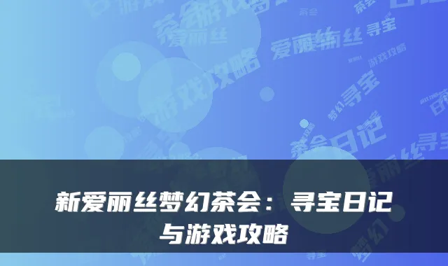 新爱丽丝梦幻茶会：寻宝日记与游戏攻略