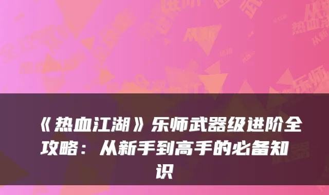 《热血江湖》乐师武器级进阶全攻略：从新手到高手的必备知识