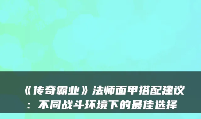 《传奇霸业》法师面甲搭配建议：不同战斗环境下的最佳选择