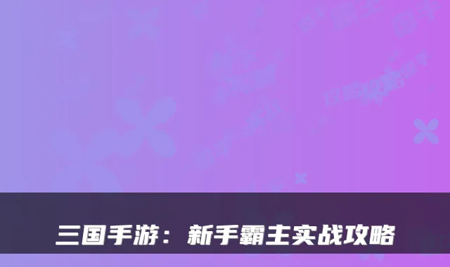 三国手游:新手霸主实战攻略