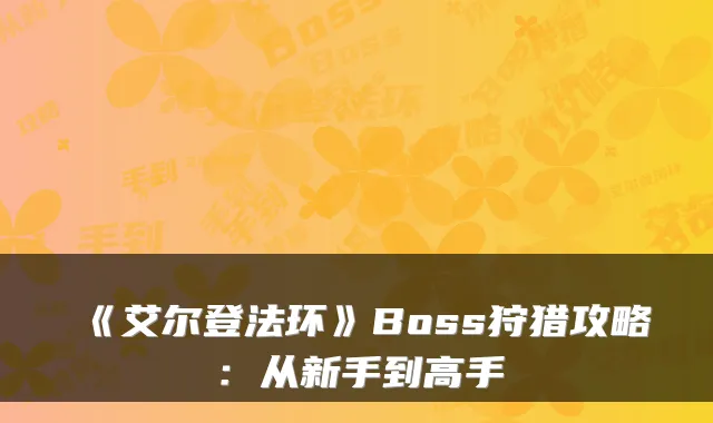 《艾尔登法环》Boss狩猎攻略：从新手到高手