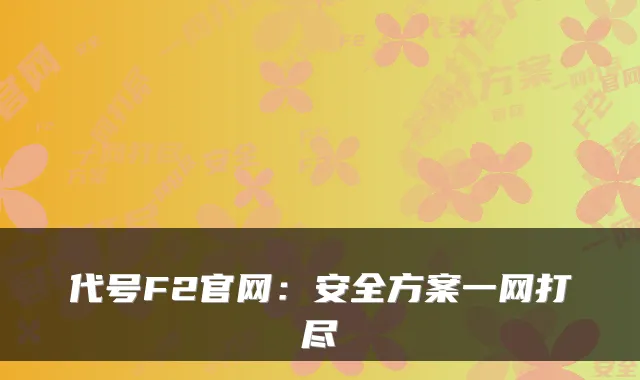 代号F2官网：安全方案一网打尽