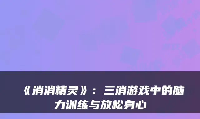《消消精灵》:三消游戏中的脑力训练与放松身心