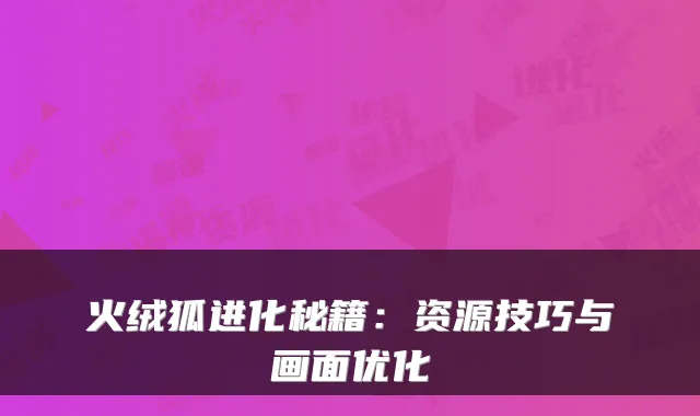 火绒狐进化秘籍：资源技巧与画面优化