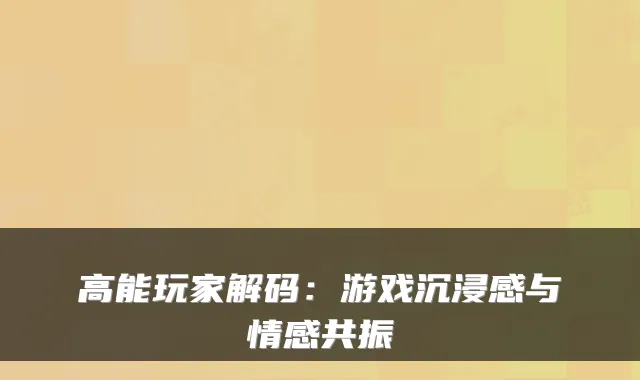 高能玩家解码：游戏沉浸感与情感共振