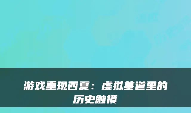 游戏重现西夏：虚拟墓道里的历史触摸