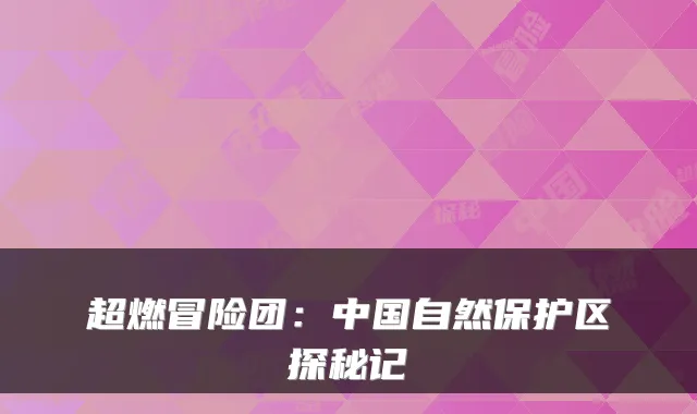 超燃冒险团：中国自然保护区探秘记